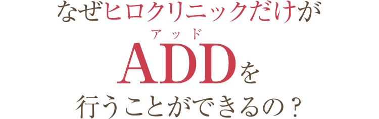 なぜヒロクリニックだけがADDを行うことができるの？